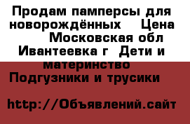 Продам памперсы для новорождённых. › Цена ­ 500 - Московская обл., Ивантеевка г. Дети и материнство » Подгузники и трусики   